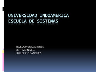 UNIVERSIDAD INDOAMERICA
ESCUELA DE SISTEMAS




  TELECOMUNICACIONES
  SEPTIMO NIVEL.
  LUIS ELICIO SANCHEZ.
 