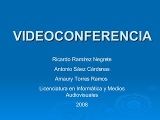 VIDEOCONFERENCIA Ricardo Ramírez Negrete Antonio Sáez Cárdenas Amaury Torres Ramos  Licenciatura en Informática y Medios Audiovisuales 2008 