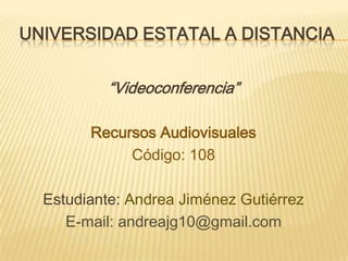 UNIVERSIDAD ESTATAL A DISTANCIA


           “Videoconferencia”

        Recursos Audiovisuales
             Código: 108

  Estudiante: Andrea Jiménez Gutiérrez
     E-mail: andreajg10@gmail.com
 