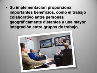 • Su implementación proporciona
  importantes beneficios, como el trabajo
  colaborativo entre personas
  geográficamente distantes y una mayor
  integración entre grupos de trabajo.
 
