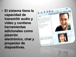 • El sistema tiene la
  capacidad de
  transmitir audio y
  video y contiene
  herramientas
  adicionales como
  pizarrón
  electrónico, chat y
  proyector de
  diapositivas.
 