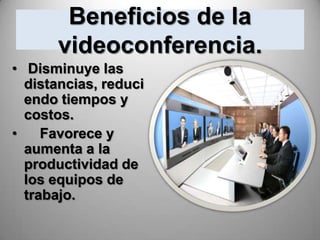 Beneficios de la
      videoconferencia.
• Disminuye las
  distancias, reduci
  endo tiempos y
  costos.
•    Favorece y
  aumenta a la
  productividad de
  los equipos de
  trabajo.
 