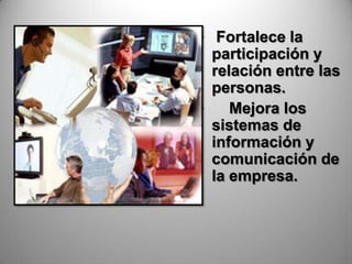 • Fortalece la
  participación y
  relación entre las
  personas.
•    Mejora los
  sistemas de
  información y
  comunicación de
  la empresa.
 