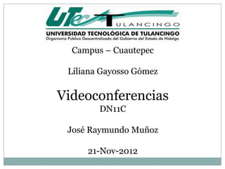 Campus – Cuautepec

 Liliana Gayosso Gómez

Videoconferencias
        DN11C

 José Raymundo Muñoz

     21-Nov-2012
 