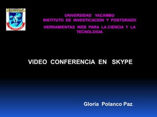 UNIVERSIDAD YACAMBU
   INSTITUTO DE INVESTICACION Y POSTGRADO
   HERRAMIENTAS WEB PARA LA CIENCIA Y LA
                TECNOLOGIA




VIDEO CONFERENCIA EN SKYPE




                   Gloria Polanco Paz.
 