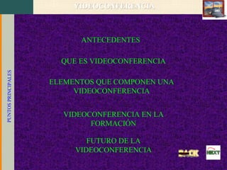 VIDEOCONFERENCIA

ANTECEDENTES

PUNTOS PRINCIPALES

QUE ES VIDEOCONFERENCIA
ELEMENTOS QUE COMPONEN UNA
VIDEOCONFERENCIA
VIDEOCONFERENCIA EN LA
FORMACIÓN
FUTURO DE LA
VIDEOCONFERENCIA

 