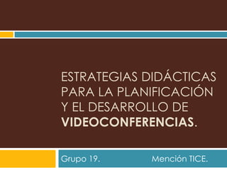 ESTRATEGIAS DIDÁCTICAS
PARA LA PLANIFICACIÓN
Y EL DESARROLLO DE
VIDEOCONFERENCIAS.
Grupo 19.

Mención TICE.

 
