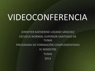VIDEOCONFERENCIA
JENNYFER KATHERINE LOZANO SÁNCHEZ
ESCUELA NORMAL SUPERIOR SANTIAGO DE
TUNJA
PROGRAMA DE FORMACIÓN COMPLEMENTARIA
IV SEMESTRE
TUNJA
2014
 