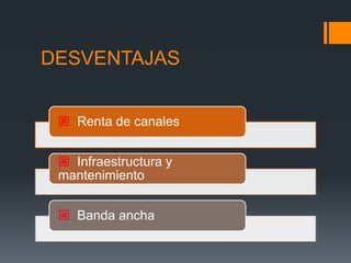 DESVENTAJAS
 Renta de canales
 Infraestructura y
mantenimiento
 Banda ancha
 