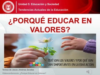 ¿PORQUÉ EDUCAR EN
VALORES?
Teresa de Jesús Jiménez Zavalza
Videoconferencia: ¿Porqué Educar en Valores?
Unidad 5: Educación y Sociedad
Tendencias Actuales de la Educación
 