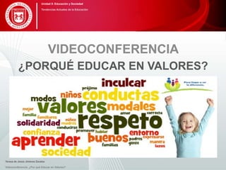 ¿PORQUÉ EDUCAR EN VALORES?
VIDEOCONFERENCIA
Teresa de Jesús Jiménez Zavalza
Videoconferencia: ¿Por qué Educar en Valores?
Unidad 5: Educación y Sociedad
Tendencias Actuales de la Educación
 