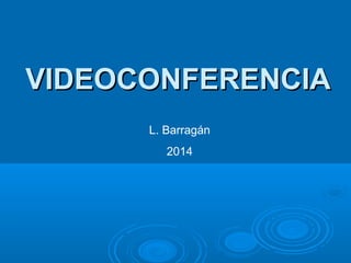 VIDEOCONFERENCIAVIDEOCONFERENCIA
L. Barragán
2014
 