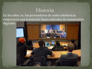 En los años 70, los proveedores de redes telefónicas
empezaron una transición hacia métodos de transmisión
digitales
La Videoconferencia
 