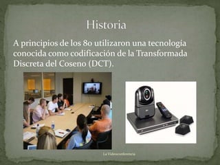A principios de los 80 utilizaron una tecnología
conocida como codificación de la Transformada
Discreta del Coseno (DCT).
La Videoconferencia
 