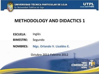 METHODOLOGY AND DIDACTICS 1  ESCUELA : NOMBRES: Inglés Mgs. Orlando V. Lizaldes E. BIMESTRE: Segundo Octubre 2011-Febrero 2012 