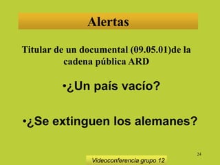 24
Alertas
Titular de un documental (09.05.01)de la
cadena pública ARD
•¿Un país vacío?
•¿Se extinguen los alemanes?
Videoconferencia grupo 12
 