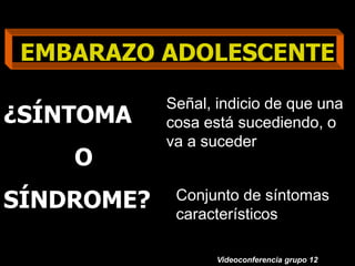 27
EMBARAZO ADOLESCENTE
Videoconferencia grupo 12
¿SÍNTOMA
O
SÍNDROME?
Señal, indicio de que una
cosa está sucediendo, o
va a suceder
Conjunto de síntomas
característicos
 