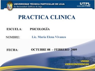 ESCUELA :  PSICOLOGÍA NOMBRE: PRACTICA CLINICA  FECHA : Lic. María Elena Vivanco OCTUBRE 08  – FEBRERO  2009 