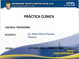 ESCUELA :  PSICOLOGÍA NOMBRES PRÁCTICA CLÍNICA  FECHA : Lic. María Elena Vivanco Vivanco OCTUBRE 2008 – FEBERRO 2009 