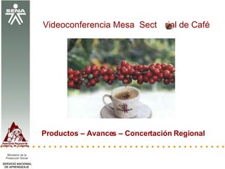 Productos – Avances – Concertación Regional Videoconferencia Mesa  Sect   rial de Café   SERVICIO NACIONAL  DE APRENDIZAJE Ministerio de la  Protección Social 