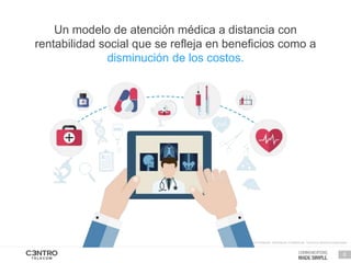 © 2014 Bicentel. Información Confidencial. Todos los derechos reservados.
6
Un modelo de atención médica a distancia con
rentabilidad social que se refleja en beneficios como a
disminución de los costos.
 