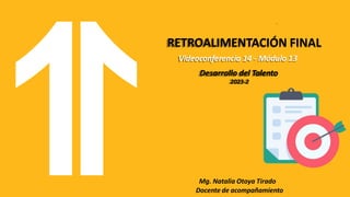 RETROALIMENTACIÓN FINAL
Videoconferencia 14 - Módulo 13
Desarrollo del Talento
2023-2
Mg. Natalia Otoya Tirado
Docente de acompañamiento
 
