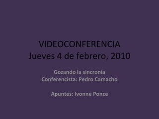 VIDEOCONFERENCIA Jueves 4 de febrero, 2010 Gozando la sincronía Conferencista: Pedro Camacho Apuntes: Ivonne Ponce 