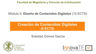 Módulo II: Diseño de Contenidos Digitales (15 ECTS)
Facultad de Magisterio y Ciencias de la Educación
Creación de Contenidos Digitales
(6 ECTS)
Soledad Gómez García
 