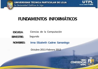 FUNDAMENTOS  INFORMÁTICOS ESCUELA : Ciencias  de  la  Computación BIMESTRE:   NOMBRES: Irma  Elizabeth  Cadme  Samaniego     Segundo Octubre 2011-Febrero 2012 
