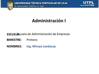 Administración I

      Escuela de Administración de Empresas
ESCUELA:
BIMESTRE:    Primero
NOMBRES:     Ing. Mireya Landacay
 