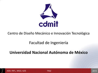 2013AEB, RIFL, MGG, AZS TRIZ
Centro de Diseño Mecánico e Innovación Tecnológica
Facultad de Ingeniería
Universidad Nacional Autónoma de México
 