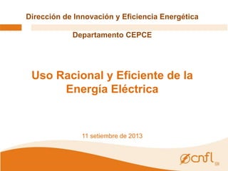 Dirección de Innovación y Eficiencia Energética 
Departamento CEPCE 
Uso Racional y Eficiente de la 
Energía Eléctrica 
11 setiembre de 2013 
 