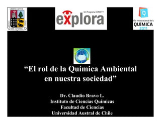 “El rol de la Química Ambiental
      en nuestra sociedad”
            Dr. Claudio Bravo L.
       Instituto de Ciencias Químicas
            Facultad de Ciencias
        Universidad Austral de Chile
 