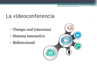La videoconferencia
• Tiempo real (síncrona)
• Sistema interactivo
• Bidireccional
 