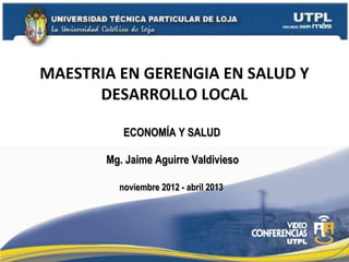 MAESTRIA EN GERENGIA EN SALUD Y
      DESARROLLO LOCAL

          ECONOMÍA Y SALUD

       Mg. Jaime Aguirre Valdivieso

         noviembre 2012 - abril 2013
 
