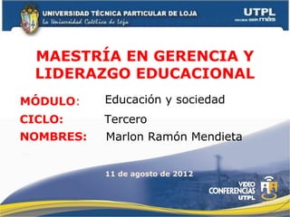 MAESTRÍA EN GERENCIA Y
  LIDERAZGO EDUCACIONAL
MÓDULO:    Educación y sociedad
CICLO:     Tercero
NOMBRES:   Marlon Ramón Mendieta


           11 de agosto de 2012
 