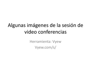 Algunas imágenes de la sesión de
      video conferencias
         Herramienta: Vyew
           Vyew.com/s/
 