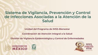 Sistema de Vigilancia, Prevención y Control
de Infecciones Asociadas a la Atención de la
Salud
Unidad del Programa de IMSS-Bienestar
Coordinación de Atención Integral a la Salud
División de Vigilancia Epidemiológica y Control de Enfermedades
 