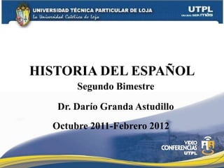 HISTORIA DEL ESPAÑOL
       Segundo Bimestre

   Dr. Darío Granda Astudillo
  Octubre 2011-Febrero 2012
 