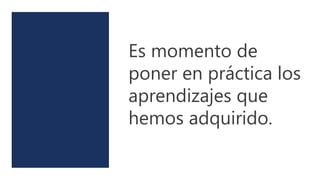Es momento de
poner en práctica los
aprendizajes que
hemos adquirido.
 