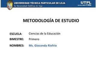 METODOLOGÍA DE ESTUDIO

ESCUELA:     Ciencias de la Educación
BIMESTRE:    Primero
NOMBRES:     Ms. Gioconda Riofrío
 