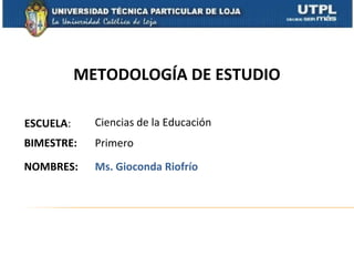 METODOLOGÍA DE ESTUDIO

ESCUELA:     Ciencias de la Educación
BIMESTRE:    Primero

NOMBRES:     Ms. Gioconda Riofrío
 