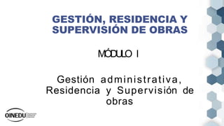 GESTIÓN, RESIDENCIA Y
SUPERVISIÓN DE OBRAS
MÓDULO I
Gestión administrativa,
Residencia y Supervisión de
obras
 