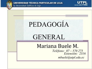 PEDAGOGÍA
GENERAL
 Mariana Buele M.
      Teléfono: 07 – 570 275
              Extensión: 2316
          mbuele@utpl.edu.ec
 