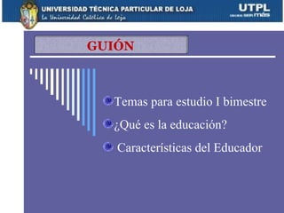 GUIÓN



  Temas para estudio I bimestre
  ¿Qué es la educación?
   Características del Educador
 