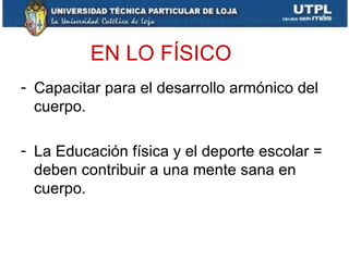 EN LO FÍSICO
- Capacitar para el desarrollo armónico del
  cuerpo.

- La Educación física y el deporte escolar =
  deben contribuir a una mente sana en
  cuerpo.
 