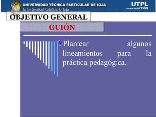 OBJETIVO GENERAL
        GUIÓN

          Plantear             algunos
          lineamientos     para     la
          práctica pedagógica.
 