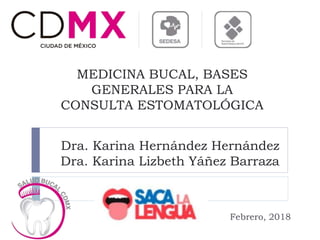 Dra. Karina Hernández Hernández
Dra. Karina Lizbeth Yáñez Barraza
MEDICINA BUCAL, BASES
GENERALES PARA LA
CONSULTA ESTOMATOLÓGICA
Febrero, 2018
 