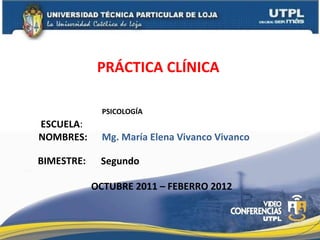 ESCUELA : NOMBRES: PRÁCTICA CLÍNICA  Mg. María Elena Vivanco Vivanco OCTUBRE 2011 – FEBERRO 2012 BIMESTRE: Segundo PSICOLOGÍA 