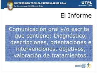 El Informe Comunicación oral y/o escrita que contiene: Diagnóstico, descripciones, orientaciones e intervenciones, objetivos, valoración de tratamientos. 